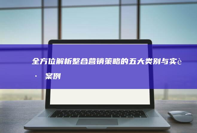 全方位解析：整合营销策略的五大类别与实践案例