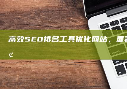 高效SEO排名工具：优化网站，显著提升流量增长