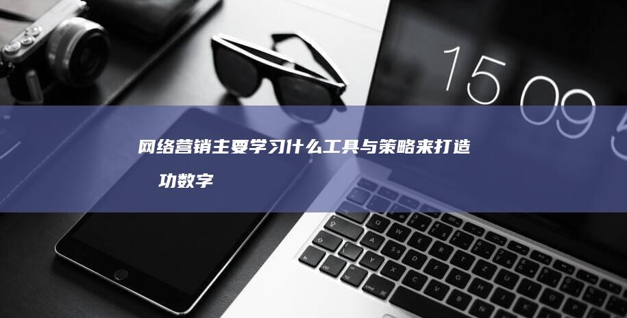 网络营销主要学习什么工具与策略来打造成功数字营销方案